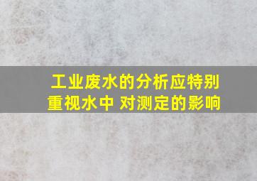 工业废水的分析应特别重视水中 对测定的影响